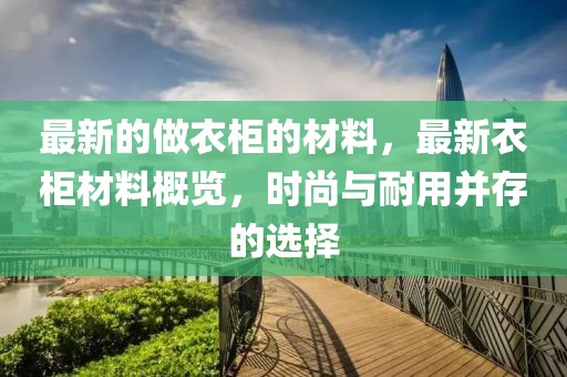 最新的做衣柜的材料，最新衣柜材料概覽，時尚與耐用并存的選擇