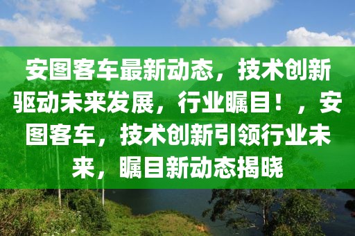安圖客車最新動態(tài)，技術創(chuàng)新驅動未來發(fā)展，行業(yè)矚目！，安圖客車，技術創(chuàng)新引領行業(yè)未來，矚目新動態(tài)揭曉