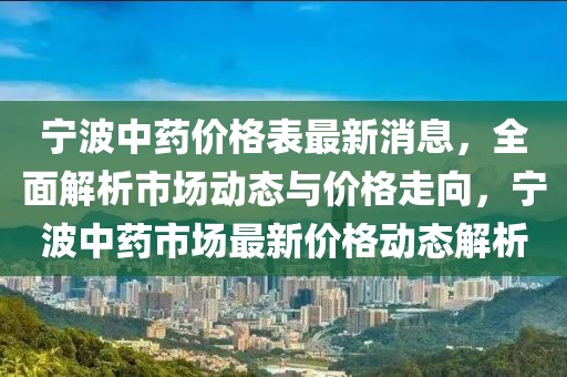 寧波中藥價(jià)格表最新消息，全面解析市場動態(tài)與價(jià)格走向，寧波中藥市場最新價(jià)格動態(tài)解析
