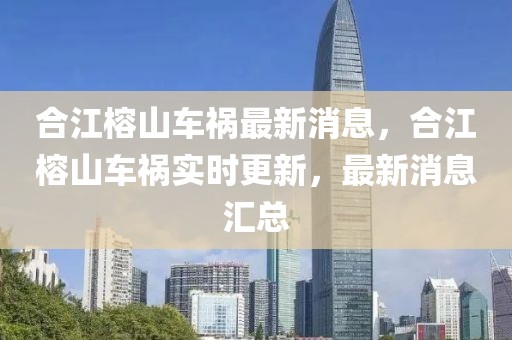 合江榕山車禍最新消息，合江榕山車禍實(shí)時(shí)更新，最新消息匯總