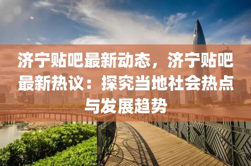 濟(jì)寧貼吧最新動(dòng)態(tài)，濟(jì)寧貼吧最新熱議：探究當(dāng)?shù)厣鐣?huì)熱點(diǎn)與發(fā)展趨勢(shì)