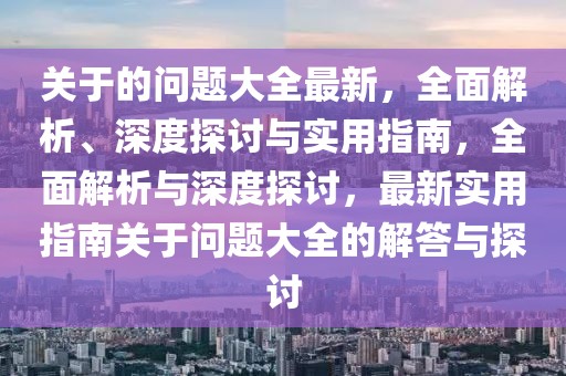 關(guān)于的問題大全最新，全面解析、深度探討與實(shí)用指南，全面解析與深度探討，最新實(shí)用指南關(guān)于問題大全的解答與探討