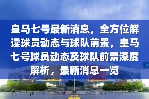 皇馬七號(hào)最新消息，全方位解讀球員動(dòng)態(tài)與球隊(duì)前景，皇馬七號(hào)球員動(dòng)態(tài)及球隊(duì)前景深度解析，最新消息一覽