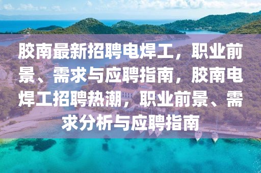 膠南最新招聘電焊工，職業(yè)前景、需求與應(yīng)聘指南，膠南電焊工招聘熱潮，職業(yè)前景、需求分析與應(yīng)聘指南