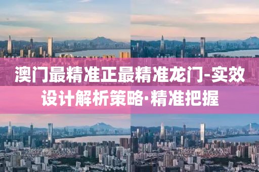 澳門最精準正最精準龍門-實效設計解析策略·精準把握