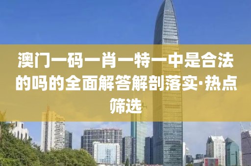 澳門一碼一肖一特一中是合法的嗎的全面解答解剖落實·熱點篩選