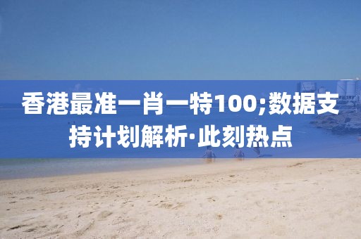 香港最準(zhǔn)一肖一特100;數(shù)據(jù)支持計(jì)劃解析·此刻熱點(diǎn)