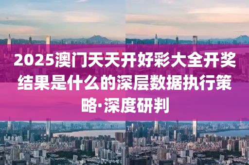 2025澳門天天開好彩大全開獎結(jié)果是什么的深層數(shù)據(jù)執(zhí)行策略·深度研判