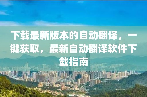 下載最新版本的自動翻譯，一鍵獲取，最新自動翻譯軟件下載指南