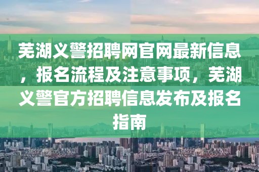 蕪湖義警招聘網(wǎng)官網(wǎng)最新信息，報名流程及注意事項，蕪湖義警官方招聘信息發(fā)布及報名指南