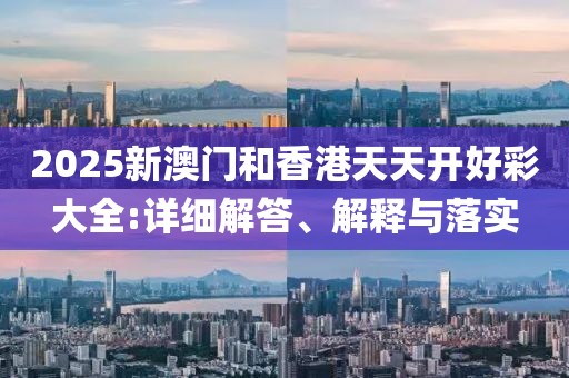 2025新澳門(mén)和香港天天開(kāi)好彩大全:詳細(xì)解答、解釋與落實(shí)