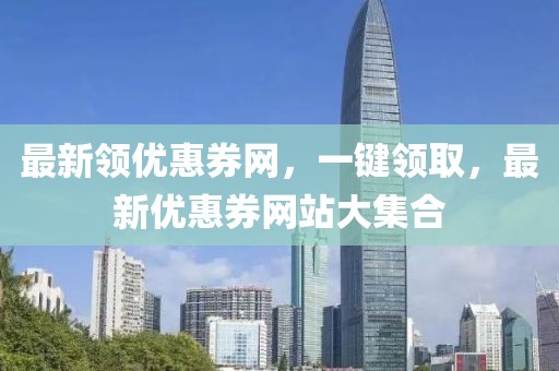 最新領(lǐng)優(yōu)惠券網(wǎng)，一鍵領(lǐng)取，最新優(yōu)惠券網(wǎng)站大集合