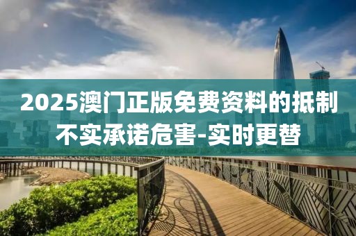2025澳門正版免費資料的抵制不實承諾危害-實時更替