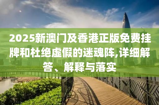 2025新澳門(mén)及香港正版免費(fèi)掛牌和杜絕虛假的迷魂陣,詳細(xì)解答、解釋與落實(shí)