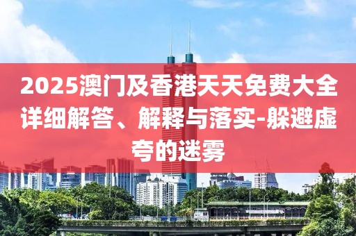 2025澳門(mén)及香港天天免費(fèi)大全詳細(xì)解答、解釋與落實(shí)-躲避虛夸的迷霧