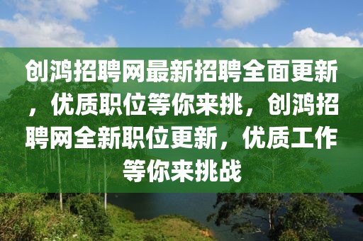 創(chuàng)鴻招聘網(wǎng)最新招聘全面更新，優(yōu)質(zhì)職位等你來(lái)挑，創(chuàng)鴻招聘網(wǎng)全新職位更新，優(yōu)質(zhì)工作等你來(lái)挑戰(zhàn)