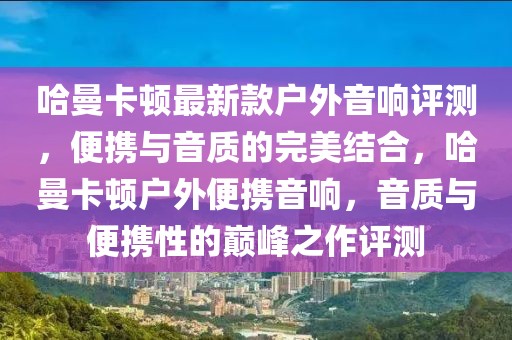 哈曼卡頓最新款戶外音響評測，便攜與音質(zhì)的完美結(jié)合，哈曼卡頓戶外便攜音響，音質(zhì)與便攜性的巔峰之作評測