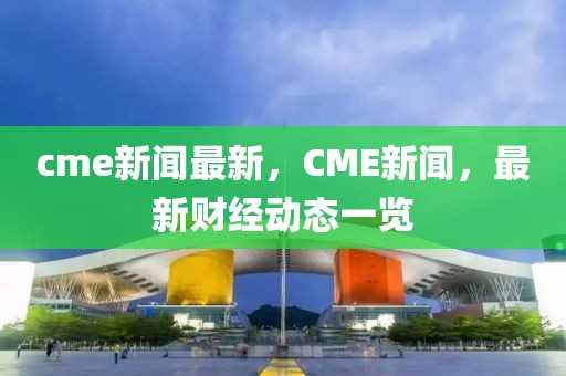 cme新聞最新，CME新聞，最新財經(jīng)動態(tài)一覽