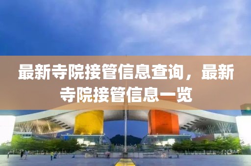 最新寺院接管信息查詢，最新寺院接管信息一覽