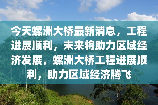 今天螺洲大橋最新消息，工程進(jìn)展順利，未來將助力區(qū)域經(jīng)濟(jì)發(fā)展，螺洲大橋工程進(jìn)展順利，助力區(qū)域經(jīng)濟(jì)騰飛