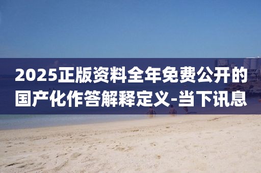 2025正版資料全年免費(fèi)公開(kāi)的國(guó)產(chǎn)化作答解釋定義-當(dāng)下訊息