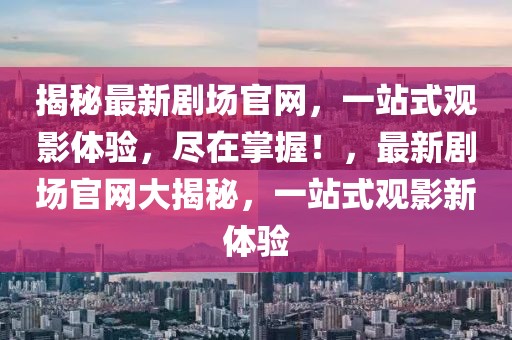揭秘最新劇場官網(wǎng)，一站式觀影體驗，盡在掌握！，最新劇場官網(wǎng)大揭秘，一站式觀影新體驗