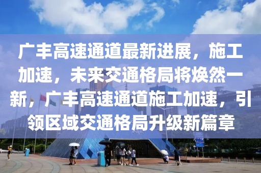 廣豐高速通道最新進展，施工加速，未來交通格局將煥然一新，廣豐高速通道施工加速，引領(lǐng)區(qū)域交通格局升級新篇章