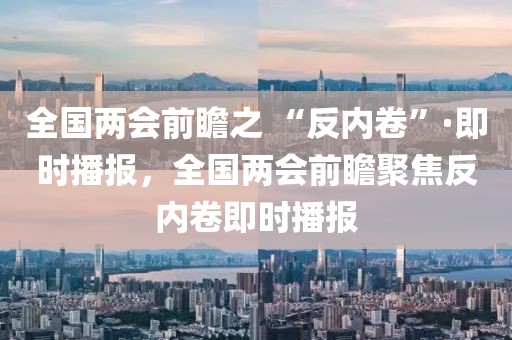 全國兩會前瞻之 “反內(nèi)卷”·即時播報，全國兩會前瞻聚焦反內(nèi)卷即時播報