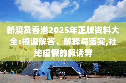 新澳及香港2025年正版資料大全:根源解答、解釋與落實,杜絕虛假的假誘導(dǎo)