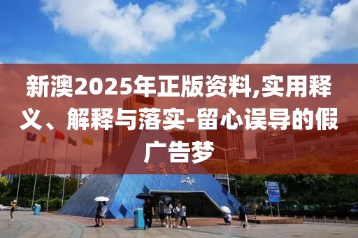新澳2025年正版資料,實(shí)用釋義、解釋與落實(shí)-留心誤導(dǎo)的假廣告夢(mèng)