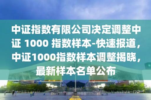 中證指數(shù)有限公司決定調(diào)整中證 1000 指數(shù)樣本-快速報道，中證1000指數(shù)樣本調(diào)整揭曉，最新樣本名單公布