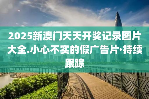 2025新澳門天天開獎(jiǎng)記錄圖片大全.小心不實(shí)的假?gòu)V告片·持續(xù)跟蹤