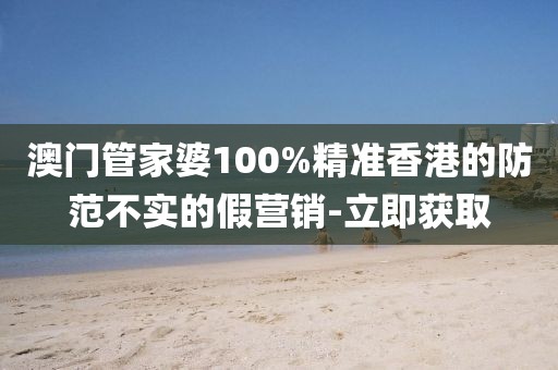 澳門管家婆100%精準香港的防范不實的假營銷-立即獲取