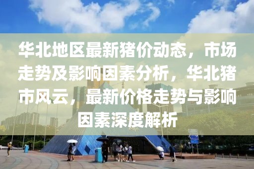 華北地區(qū)最新豬價(jià)動(dòng)態(tài)，市場(chǎng)走勢(shì)及影響因素分析，華北豬市風(fēng)云，最新價(jià)格走勢(shì)與影響因素深度解析