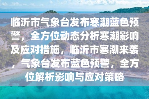 臨沂市氣象臺發(fā)布寒潮藍色預(yù)警，全方位動態(tài)分析寒潮影響及應(yīng)對措施，臨沂市寒潮來襲，氣象臺發(fā)布藍色預(yù)警，全方位解析影響與應(yīng)對策略