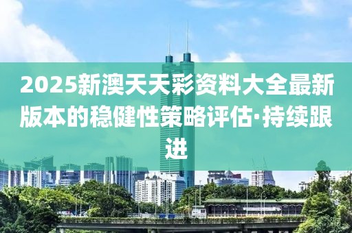 2025新澳天天彩資料大全最新版本的穩(wěn)健性策略評(píng)估·持續(xù)跟進(jìn)