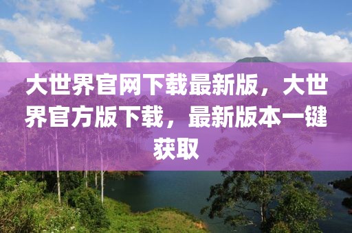 大世界官網(wǎng)下載最新版，大世界官方版下載，最新版本一鍵獲取