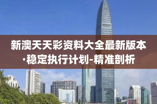 新澳天天彩資料大全最新版本·穩(wěn)定執(zhí)行計劃-精準(zhǔn)剖析