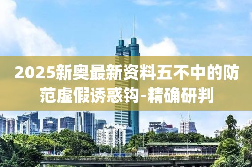 2025新奧最新資料五不中的防范虛假誘惑鉤-精確研判