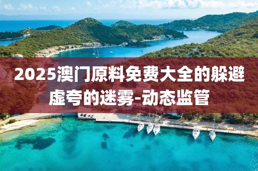 2025澳門原料免費(fèi)大全的躲避虛夸的迷霧-動(dòng)態(tài)監(jiān)管