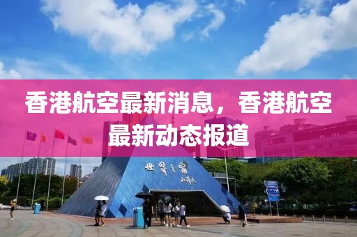 香港航空最新消息，香港航空最新動(dòng)態(tài)報(bào)道
