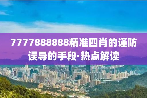 7777888888精準(zhǔn)四肖的謹(jǐn)防誤導(dǎo)的手段·熱點(diǎn)解讀