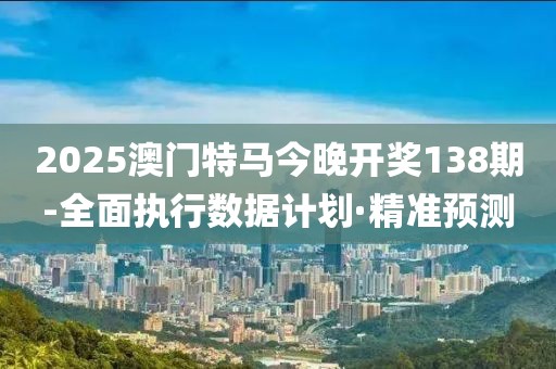 2025澳門特馬今晚開獎138期-全面執(zhí)行數(shù)據(jù)計劃·精準預(yù)測