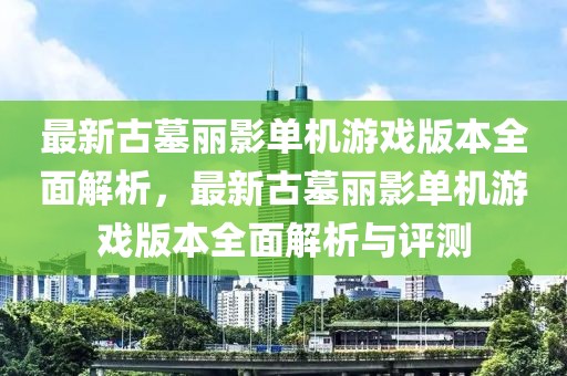 最新古墓麗影單機(jī)游戲版本全面解析，最新古墓麗影單機(jī)游戲版本全面解析與評(píng)測(cè)