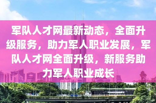 軍隊人才網(wǎng)最新動態(tài)，全面升級服務(wù)，助力軍人職業(yè)發(fā)展，軍隊人才網(wǎng)全面升級，新服務(wù)助力軍人職業(yè)成長