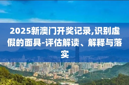 2025新澳門(mén)開(kāi)獎(jiǎng)記錄,識(shí)別虛假的面具-評(píng)估解讀、解釋與落實(shí)