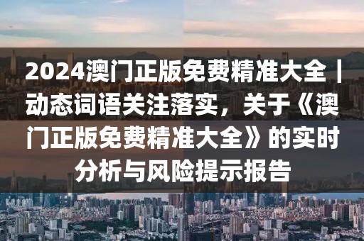 2024澳門(mén)正版免費(fèi)精準(zhǔn)大全｜動(dòng)態(tài)詞語(yǔ)關(guān)注落實(shí)，關(guān)于《澳門(mén)正版免費(fèi)精準(zhǔn)大全》的實(shí)時(shí)分析與風(fēng)險(xiǎn)提示報(bào)告