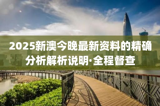 2025新澳今晚最新資料的精確分析解析說明·全程督查