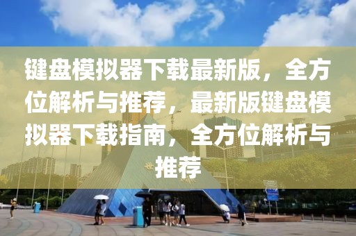鍵盤模擬器下載最新版，全方位解析與推薦，最新版鍵盤模擬器下載指南，全方位解析與推薦