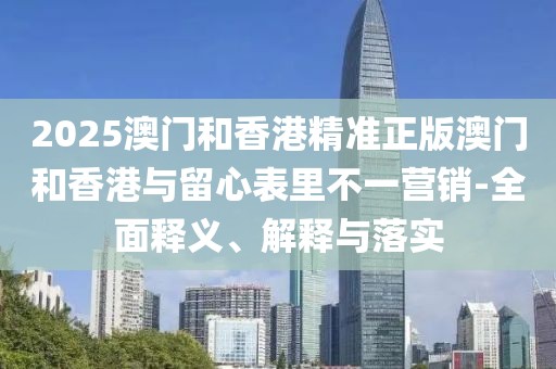 2025澳門(mén)和香港精準(zhǔn)正版澳門(mén)和香港與留心表里不一營(yíng)銷(xiāo)-全面釋義、解釋與落實(shí)